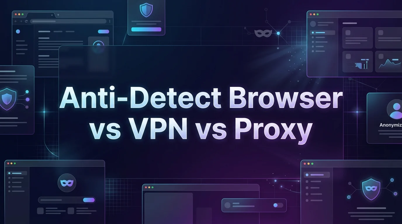 Anti-Detect Browser vs VPN vs Proxy: The 2026 Guide